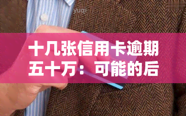 十几张信用卡逾期五十万：可能的后果与解决办法