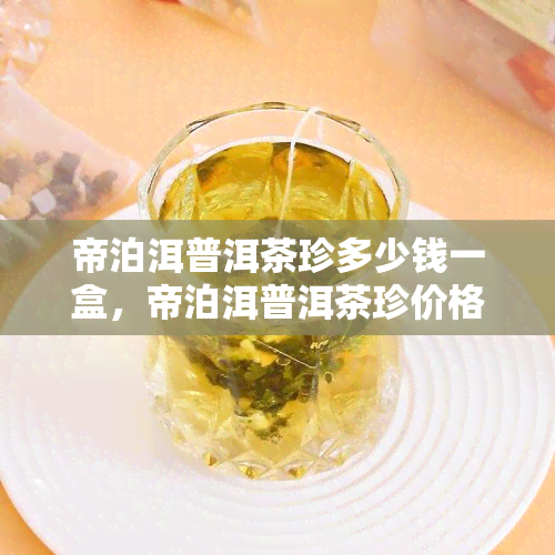 帝泊洱普洱茶珍多少钱一盒，帝泊洱普洱茶珍价格查询：每盒多少钱？