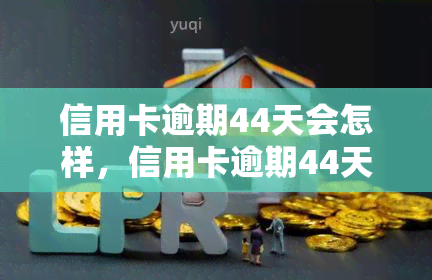 信用卡逾期44天会怎样，信用卡逾期44天的后果是什么？