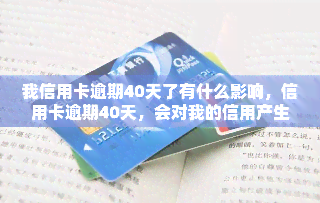 我信用卡逾期40天了有什么影响，信用卡逾期40天，会对我的信用产生什么影响？