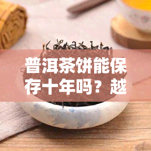 普洱茶饼能保存十年吗？越久越好吗？有效期是多久？