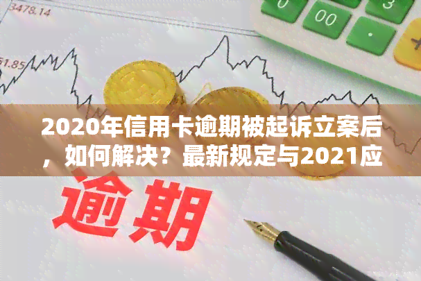 2020年信用卡逾期被起诉立案后，如何解决？最新规定与2021应对策略