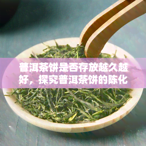 普洱茶饼是否存放越久越好，探究普洱茶饼的陈化效果：存放时间真的越久越好吗？