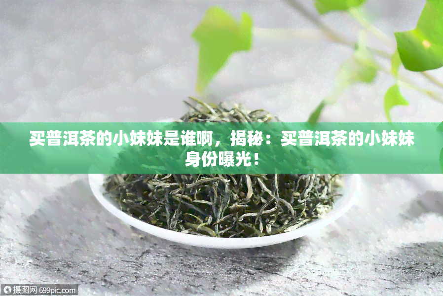 买普洱茶的小妹妹是谁啊，揭秘：买普洱茶的小妹妹身份曝光！