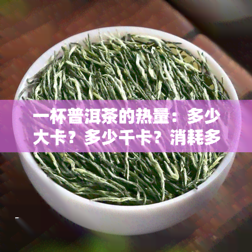 一杯普洱茶的热量：多少大卡？多少千卡？消耗多少卡路里？每杯普洱茶重量多少克？