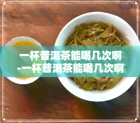 一杯普洱茶能喝几次啊-一杯普洱茶能喝几次啊女生