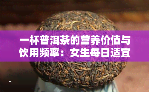 一杯普洱茶的营养价值与饮用频率：女生每日适宜摄入量及冲泡次数解析