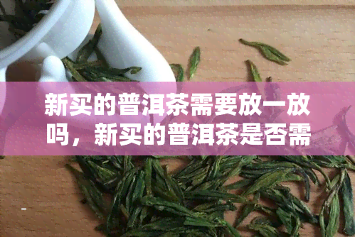 新买的普洱茶需要放一放吗，新买的普洱茶是否需要放置一时间？