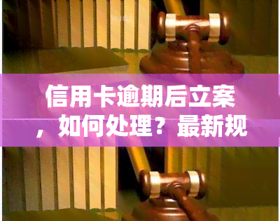 信用卡逾期后立案，如何处理？最新规定与解决方案