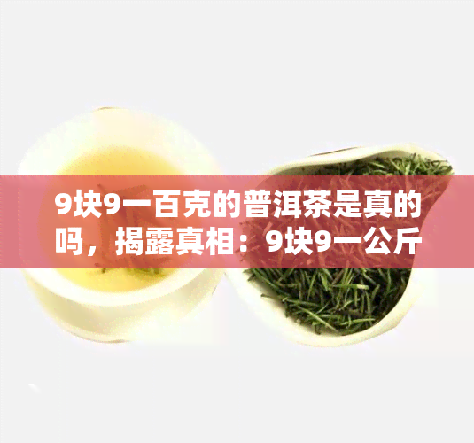 9块9一百克的普洱茶是真的吗，揭露真相：9块9一公斤的普洱茶，真的存在吗？