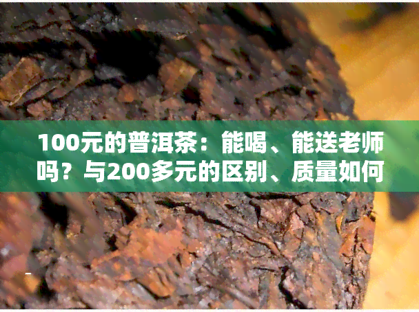 100元的普洱茶：能喝、能送老师吗？与200多元的区别、质量如何？