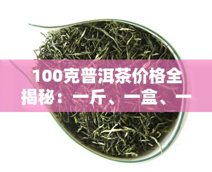 100克普洱茶价格全揭秘：一斤、一盒、一瓶分别多少？熟茶多少钱？200克又是如何计算的？