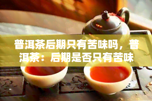 普洱茶后期只有苦味吗，普洱茶：后期是否只有苦味？