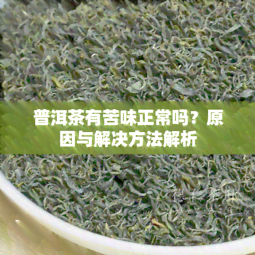 普洱茶有苦味正常吗？原因与解决方法解析