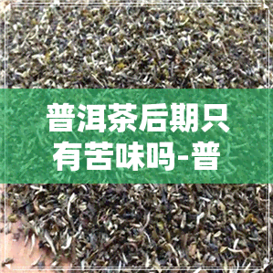 普洱茶后期只有苦味吗-普洱茶后期只有苦味吗为什么