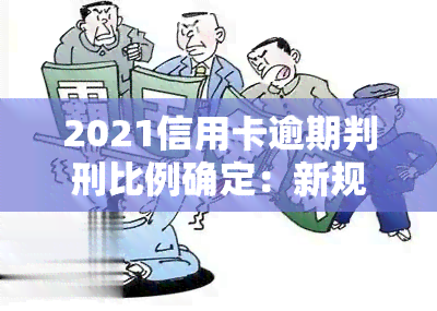 2021信用卡逾期判刑比例确定：新规出台，立案标准更新