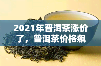 2021年普洱茶涨价了，普洱茶价格飙升：2021年迎来新一轮上涨