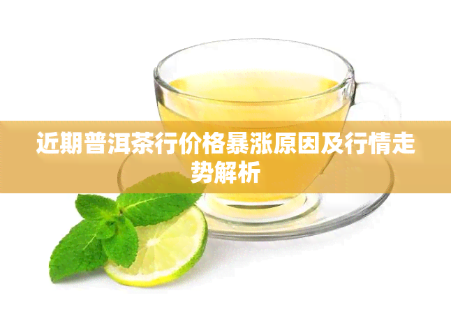 近期普洱茶行价格暴涨原因及行情走势解析