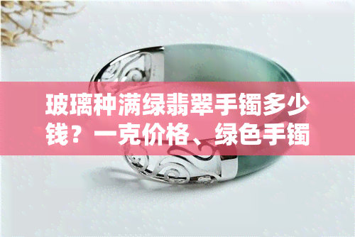 玻璃种满绿翡翠手镯多少钱？一克价格、绿色手镯、满绿镯子及观音挂件鉴宝全包括！