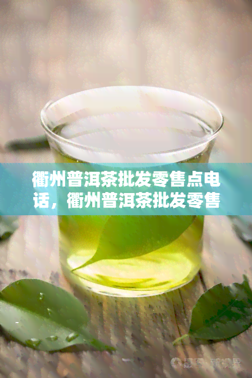 衢州普洱茶批发零售点电话，衢州普洱茶批发零售点电话大全