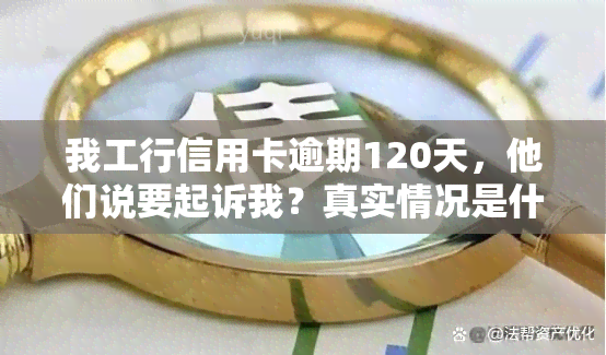 我工行信用卡逾期120天，他们说要起诉我？真实情况是什么？