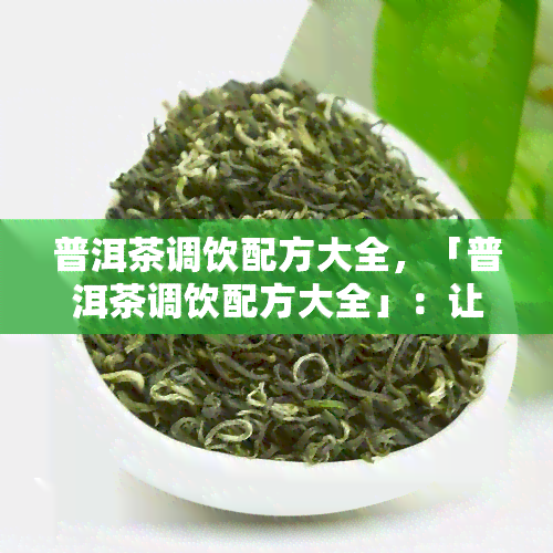 普洱茶调饮配方大全，「普洱茶调饮配方大全」：让你轻松泡出美味茶饮！