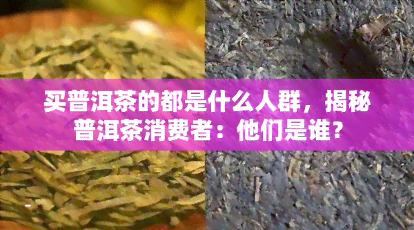 买普洱茶的都是什么人群，揭秘普洱茶消费者：他们是谁？