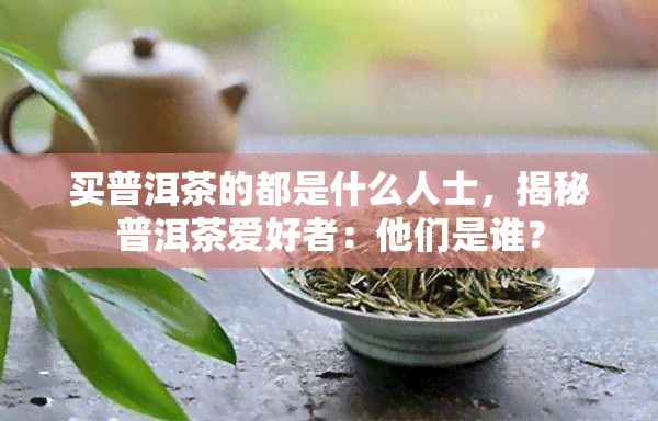 买普洱茶的都是什么人士，揭秘普洱茶爱好者：他们是谁？