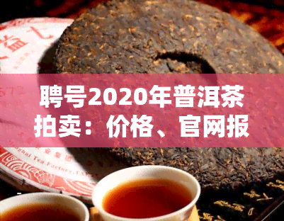 聘号2020年普洱茶拍卖：价格、官网报价表、重新生产年份、产品目录及是否为生普