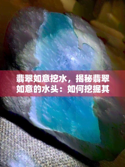 翡翠如意挖水，揭秘翡翠如意的水头：如何挖掘其潜在价值