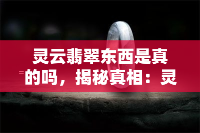 灵云翡翠东西是真的吗，揭秘真相：灵云翡翠的东西是真是假？