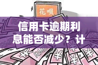 信用卡逾期利息能否减少？计算方法及解决策略