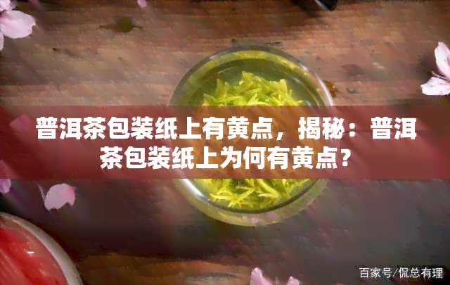 普洱茶包装纸上有黄点，揭秘：普洱茶包装纸上为何有黄点？