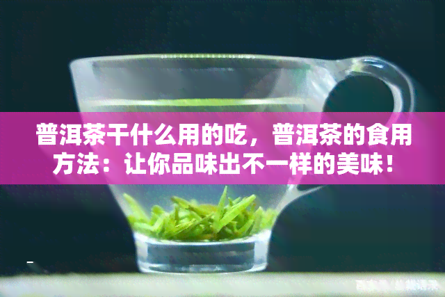 普洱茶干什么用的吃，普洱茶的食用方法：让你品味出不一样的美味！