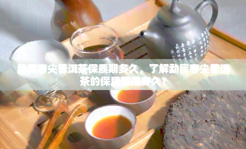 勐库春尖普洱茶保质期多久，了解勐库春尖普洱茶的保质期是多久？