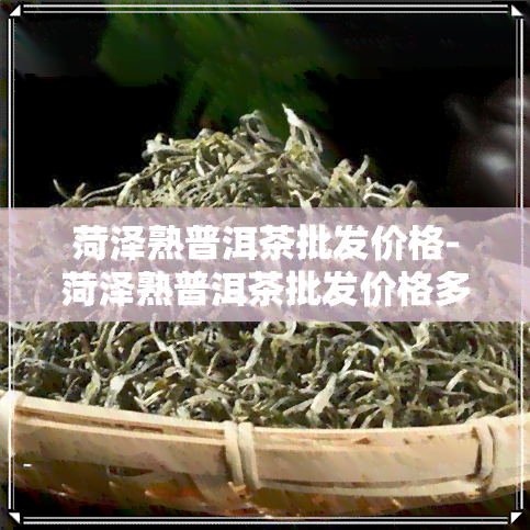 菏泽熟普洱茶批发价格-菏泽熟普洱茶批发价格多少