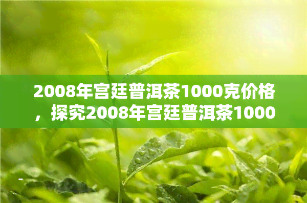 2008年宫廷普洱茶1000克价格，探究2008年宫廷普洱茶1000克的市场价格