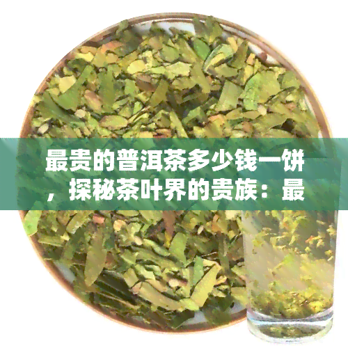 最贵的普洱茶多少钱一饼，探秘茶叶界的贵族：最贵普洱茶一饼价格高达多少？