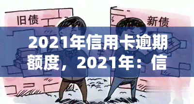 2021年信用卡逾期额度，2021年：信用卡逾期额度上升，警惕信用风险！