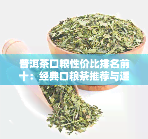 普洱茶口粮性价比排名前十：经典口粮茶推荐与适合口粮的价位围