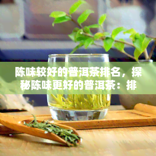 陈味较好的普洱茶排名，探秘陈味更好的普洱茶：排名揭秘与口感解析