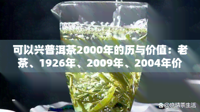 可以兴普洱茶2000年的历与价值：老茶、1926年、2009年、2004年价格及口感评价