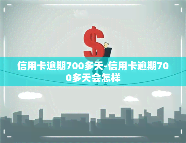 信用卡逾期700多天-信用卡逾期700多天会怎样