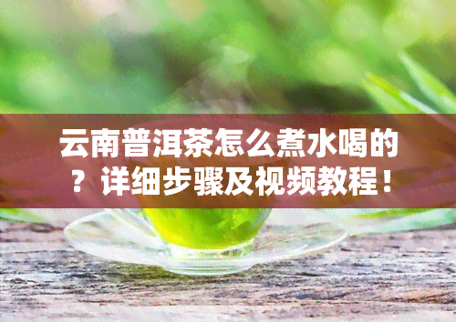 云南普洱茶怎么煮水喝的？详细步骤及视频教程！