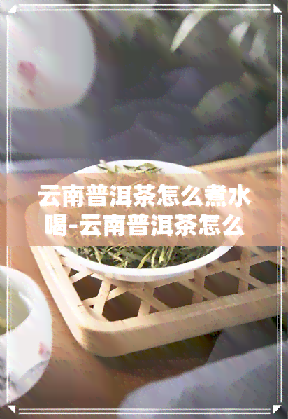 云南普洱茶怎么煮水喝-云南普洱茶怎么煮水喝好