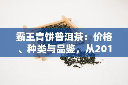 霸王青饼普洱茶：价格、种类与品鉴，从2013到2019年的口感全解析