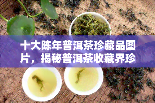 十大陈年普洱茶珍藏品图片，揭秘普洱茶收藏界珍品：十大陈年普洱茶珍藏品图片大！