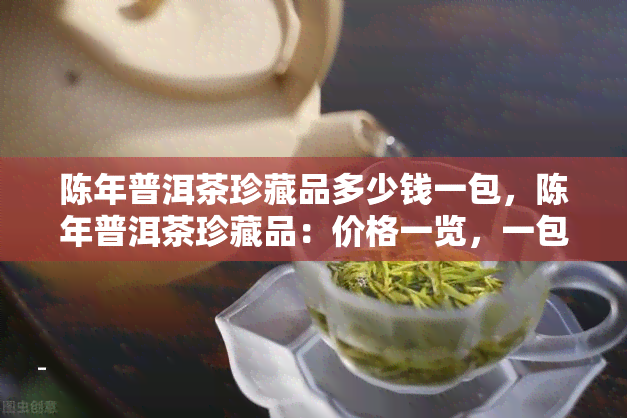 陈年普洱茶珍藏品多少钱一包，陈年普洱茶珍藏品：价格一览，一包多少钱？