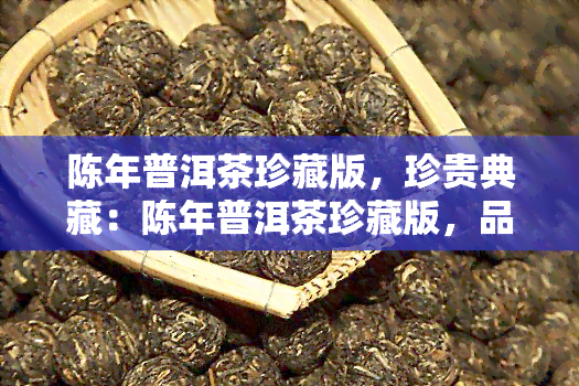 陈年普洱茶珍藏版，珍贵典藏：陈年普洱茶珍藏版，品味岁月的韵味与价值