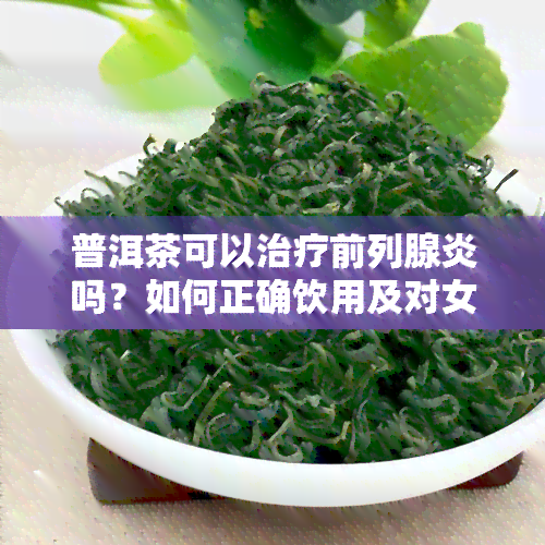 普洱茶可以治疗前列腺炎吗？如何正确饮用及对女性的影响